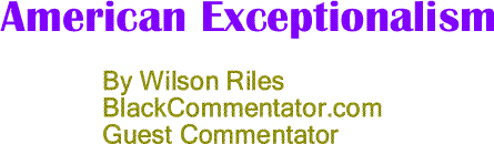 BlackCommentator.com: American Exceptionalism By Wilson Riles, BlackCommentator.com Guest Commentator