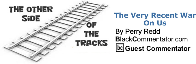 The Very Recent War On Us - The Other Side of the Tracks - By Perry Redd - BlackCommentator.com Columnist