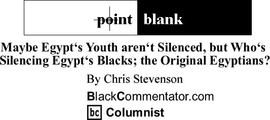 BlackCommentator.com: Maybe Egypt‘s Youth aren‘t Silenced, but Who‘s Silencing Egypt‘s Blacks; the Original Egyptians? - Point Blank By Chris Stevenson, BlackCommentator.com Columnist