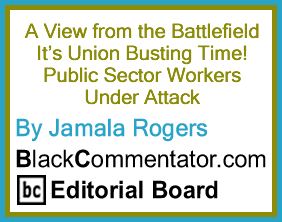A View from the Battlefield It’s Union Busting Time! Public Sector Workers Under Attack - By Jamala Rogers - BlackCommentator.com Editorial Board