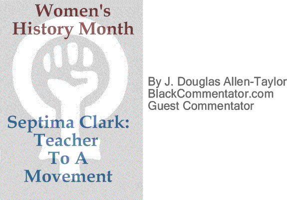 BlackCommentator.com Women's History Month: Septima Clark - Teacher To A Movement By J. Douglas Allen-Taylor, BlackCommentator.com Guest Commentator