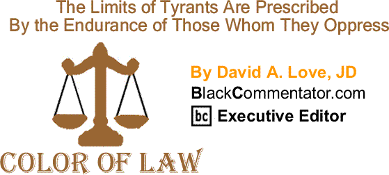 BlackCommentator.com: The Limits of Tyrants Are Prescribed By the Endurance of Those Whom They Oppress - The Color of Law By David A. Love, JD, BlackCommentator.com Executive Editor