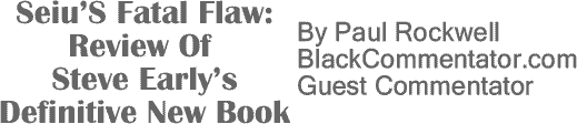 BlackCommentator.com: Seiu’S Fatal Flaw - Review Of Steve Early’S Definitive New Book By Paul Rockwell, BlackCommentator.com Guest Commentator