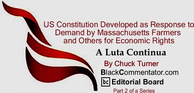 BlackCommentator.com: US Constitution Developed as Response to Demand by Massachusetts Farmers and Others for Economic Rights - A Luta Continua By Chuck Turner, BlackCommentator.com Editorial Board
