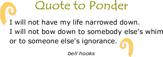 BlackCommentator.com: Quote to Ponder:  "I will not have my life narrowed down. I will not bow down to somebody else's whim or to someone else's ignorance." - bell hooks