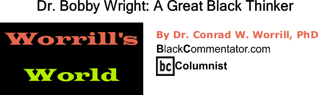 BlackCommentator.com: Dr. Bobby Wright - A Great Black Thinker - Worrill's World By Dr. Conrad W. Worrill, PhD, BlackCommentator.com Columnist