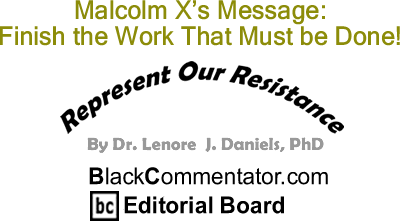 BlackCommentator.com: Malcolm X’s Message: Finish the Work that Must be Done! - Represent Our Resistance - By Dr. Lenore J. Daniels, PhD - BlackCommentator.com Editorial Board