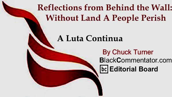 BlackCommentator.com: Reflections from Behind the Wall: Without Land A People Perish - A Luta Continua By Chuck Turner, BlackCommentator.com Editorial Board