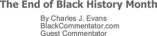 BlackCommentator.com: The End of Black History Month By Charles J. Evans, BlackCommentator.com Guest Commentator