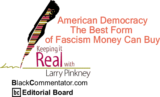BlackCommentator.com: American Democracy - The Best Form of Fascism Money Can Buy - Keeping it Real By Larry Pinkney, BlackCommentator.com Editorial Board