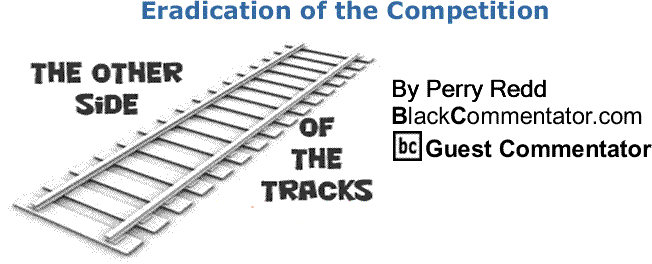 BlackCommentator.com: Eradication of the Competition - The Other Side of the Tracks By Perry Redd, BlackCommentator.com Columnist