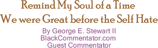 BlackCommentator.com: Remind My Soul of a Time We were Great before the Self Hate By J.R. Caldwell, Jr., BlackCommentator.com Guest Commentator