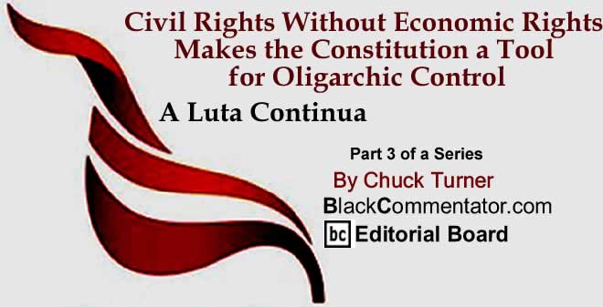 BlackCommentator.com: Civil Rights Without Economic Rights Makes the Constitution a Tool for Oligarchic Control (Part 3 of a Series) - A Luta Continua By Chuck Turner, BlackCommentator.com Editorial Board