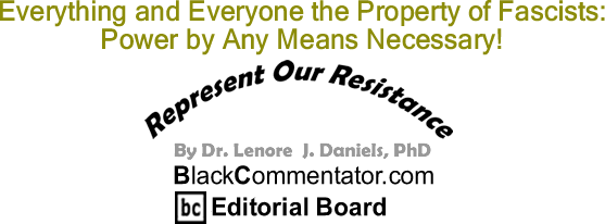 BlackCommentator.com: Everything and Everyone the Property of Fascists: Power by Any Means Necessary! - Represent Our Resistance - By Dr. Lenore J. Daniels, PhD - BlackCommentator.com Editorial Board