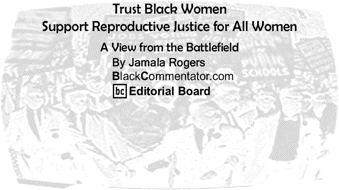 BlackCommentator.com: Trust Black Women Support Reproductive Justice for All Women - A View from the Battlefield - By Jamala Rogers - BlackCommentator.com Editorial Board