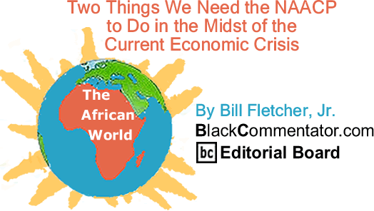 BlackCommentator.com: Two Things We Need the NAACP to Do in the Midst of the Current Economic Crisis - The African World - By Bill Fletcher, Jr. - BlackCommentator.com Editorial Board