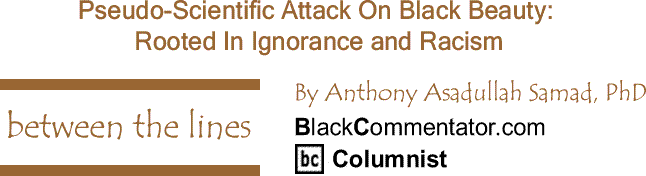 BlackCommentator.com: Pseudo-Scientific Attack On Black Beauty - Rooted In Ignorance and Racism - Between The Lines By Dr. Anthony Asadullah Samad, PhD, BlackCommentator.com Columnist