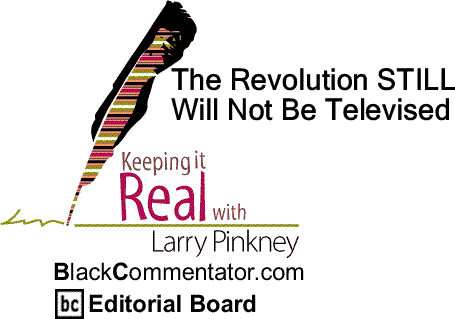 BlackCommentator.com: The Revolution STILL Will Not Be Televised - Keeping it Real By Larry Pinkney, BlackCommentator.com Editorial Board (includes video)