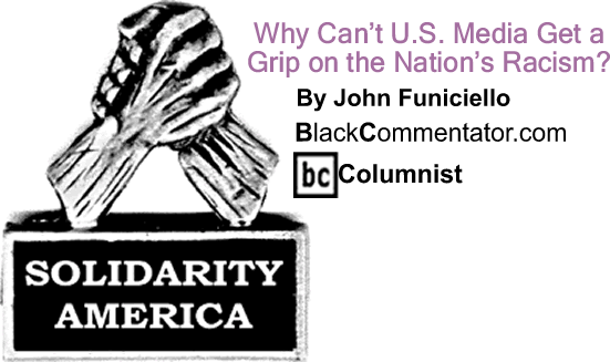 BlackCommentator.com: Why Can’t U.S. Media Get a Grip on the Nation’s Racism? - Solidarity America - By John Funiciello - BlackCommentator.com Columnist