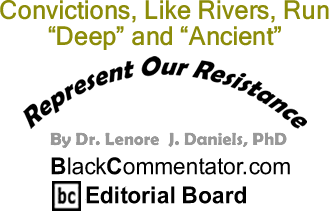 BlackCommentator.com: Convictions, Like Rivers, Run "Deep" and "Ancient" - Represent Our Resistance - By Dr. Lenore J. Daniels, PhD - BlackCommentator.com Editorial Board