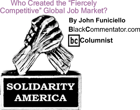 BlackCommentator.com: Who Created the "Fiercely Competitive" Global Job Market? -  Solidarity America - By John Funiciello - BlackCommentator.com Columnist