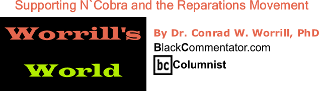 BlackCommentator.com: Supporting N`Cobra and the Reparations Movement - Worrill’s World - By Dr. Conrad W. Worrill, PhD - BlackCommentator.com Columnist
