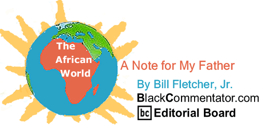 BlackCommentator.com: A Note for My Father - The African World - By Bill Fletcher, Jr. - BlackCommentator.com Editorial Board