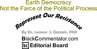 BlackCommentator.com: Earth Democracy Not the Farce of the Political Process - Represent Our Resistance - By Dr. Lenore J. Daniels, PhD - BlackCommentator.com Editorial Board