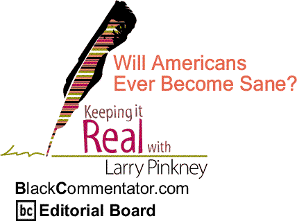 BlackCommentator.com: Will Americans Ever Become Sane? - Keeping it Real By Larry Pinkney, BlackCommentator.com Editorial Board