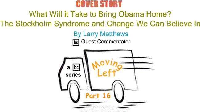 BlackCommentator.com Cover Story: What Will It Take to Bring Obama Home? - The Stockholm Syndrome and Change We Can Believe In - Moving Left – Part 16 By Larry Matthews, BlackCommentator.com Guest Commentator