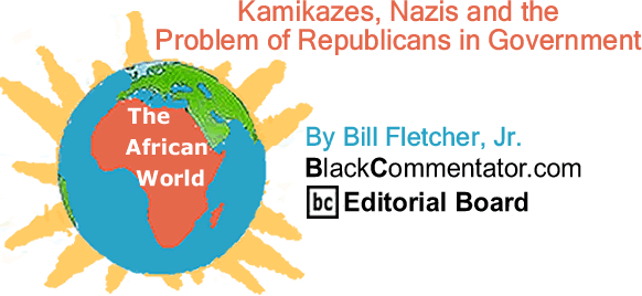 BlackCommentator.com: Kamikazes, Nazis and the Problem of Republicans in Government - The African World - By Bill Fletcher, Jr. - BlackCommentator.com Editorial Board