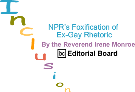 BlackCommentator.com: NPR’s Foxification of Ex-Gay Rhetoric_Inclusion_By The Reverend Irene Monroe_BlackCommentator.com Editorial Board