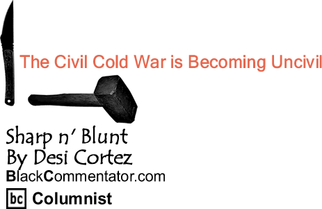 BlackCommentator.com: The Civil Cold War is Becoming Uncivil - Sharp n’ Blunt - By Desi Cortez - BlackCommentator.com Columnist
