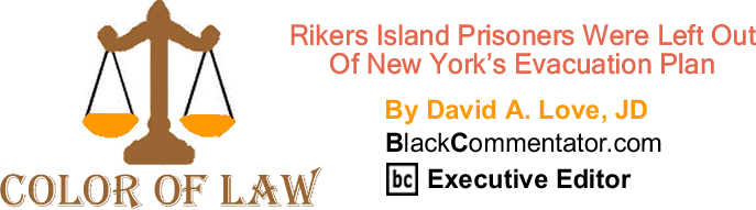 BlackCommentator.com: Rikers Island Prisoners Were Left Out - Of New York’s Evacuation Plan - The Color of Law - By David A. Love, JD - BlackCommentator.com Executive Editor