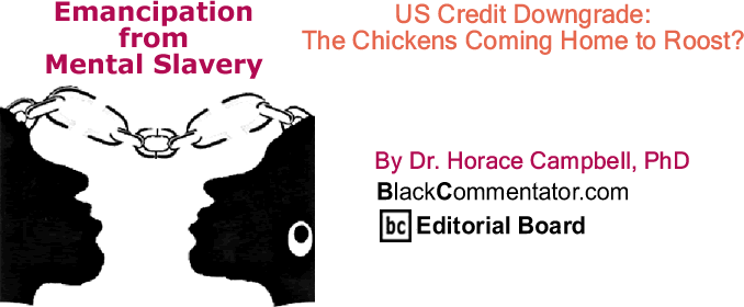 BlackCommentator.com: US Credit Downgrade: The Chickens Coming Home to Roost? - Emancipation from Mental Slavery - By Dr. Horace Campbell, PhD - BlackCommentator.com Editorial Board