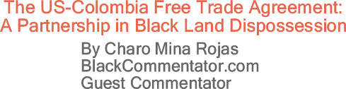 BlackCommentator.com: The US-Colombia Free Trade Agreement: A Partnership in Black Land Dispossession - By Charo Mina Rojas - BlackCommentator.com Guest Commentator