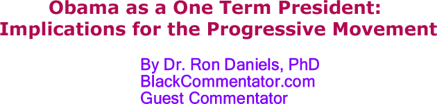 Obama as a One Term President: Implications for the Progressive Movement By Dr. Ron Daniels, PhD, BlackCommentator.com Guest Commentator