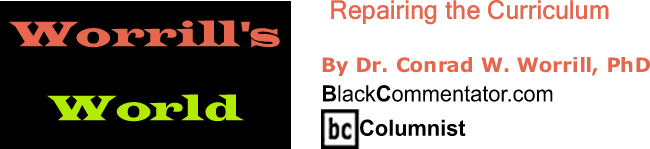 BlackCommentator.com: Repairing the Curriculum -  Worrill’s World - By Dr. Conrad W. Worrill, PhD - BlackCommentator.com Columnist