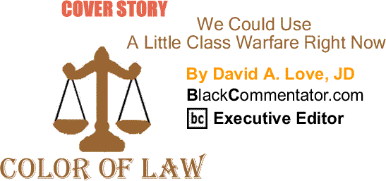 BlackCommentator.com Cover Story: We Could Use A Little Class Warfare Right Now - The Color of Law By David A. Love, JD, BlackCommentator.com Executive Editor