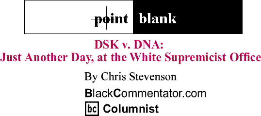 BlackCommentator.com: DSK v. DNA: Just Another Day, at the White Supremicist Office - Point Blank By Chris Stevenson, BlackCommentator.com Columnist