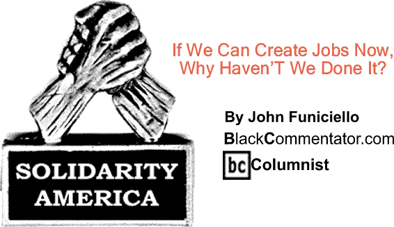 BlackCommentator.com: If We Can Create Jobs Now, Why Haven’T We Done It? - Solidarity America By John Funiciello, BlackCommentator.com Columnist