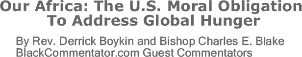 BlackCommentator.com: Our Africa: The U.S. Moral Obligation To Address Global Hunger By Rev. Derrick Boykin and Bishop Charles E. Blake, BlackCommentator.com Guest Commentators