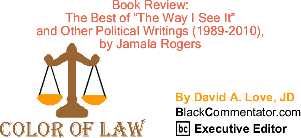 BlackCommentator.com: Book Review: The Best of "The Way I See It" and Other Political Writings (1989-2010), by Jamala Rogers - The Color of Law - By David A. Love, JD - BlackCommentator.com Executive Editor