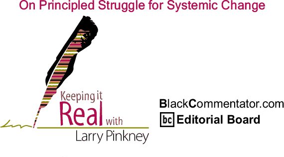BlackCommentator.com: On Principled Struggle for Systemic Change - Keeping it Real - By Larry Pinkney - BlackCommentator.com Editorial Board