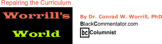BlackCommentator.com: Repairing the Curriculum - Worrill’s World - By Dr. Conrad W. Worrill, PhD - BlackCommentator.com Columnist