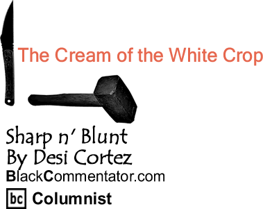 BlackCommentator.com: The Cream of the White Crop - Sharp n’ Blunt - By Desi Cortez - BlackCommentator.com Columnist