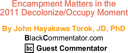 BlackCommentator.com: Encampment Matters in the 2011 Decolonize/Occupy Moment - By John Hayakawa Torok, JD, PhD - BlackCommentator.com Guest Commentator