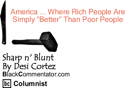 BlackCommentator.com: America ... Where Rich People Are Simply "Better" Than Poor People  - Sharp n’ Blunt - By Desi Cortez  - BlackCommentator.com Columnist