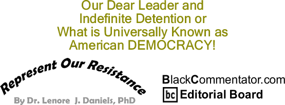 BlackCommentator.com: Our Dear Leader and Indefinite Detention or What is Universally Known as American DEMOCRACY! - Represent Our Resistance - By Dr. Lenore J. Daniels, PhD - BlackCommentator.com Editorial Board