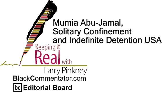BlackCommentator.com: Mumia Abu-Jamal, Solitary Confinement and Indefinite Detention USA - Keeping it Real By Larry Pinkney, BlackCommentator.com Editorial Board